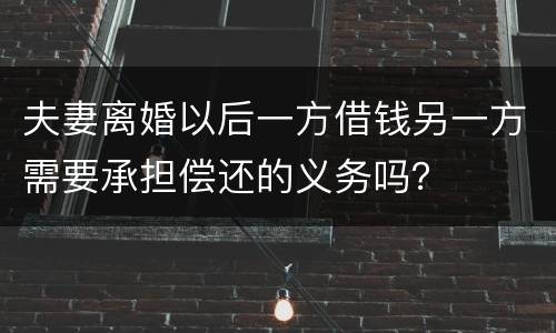 夫妻离婚以后一方借钱另一方需要承担偿还的义务吗？