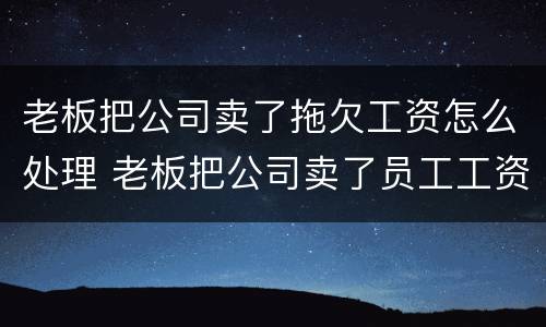 老板把公司卖了拖欠工资怎么处理 老板把公司卖了员工工资没发