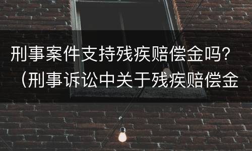 刑事案件支持残疾赔偿金吗？（刑事诉讼中关于残疾赔偿金）