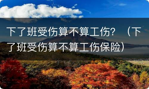 下了班受伤算不算工伤？（下了班受伤算不算工伤保险）