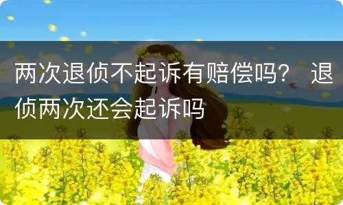 两次退侦不起诉有赔偿吗？ 退侦两次还会起诉吗