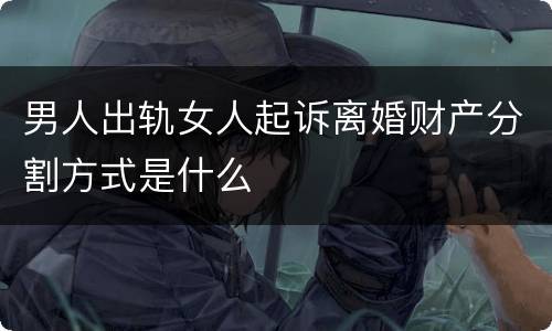 男人出轨女人起诉离婚财产分割方式是什么