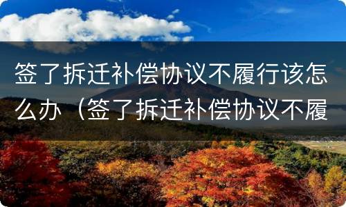 签了拆迁补偿协议不履行该怎么办（签了拆迁补偿协议不履行该怎么办理）