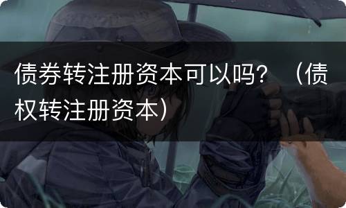 债券转注册资本可以吗？（债权转注册资本）