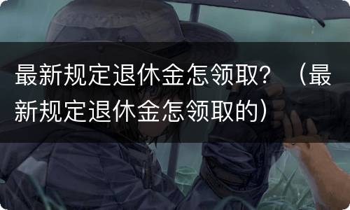 最新规定退休金怎领取？（最新规定退休金怎领取的）