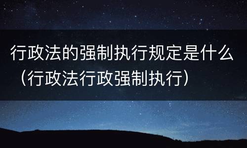 行政法的强制执行规定是什么（行政法行政强制执行）