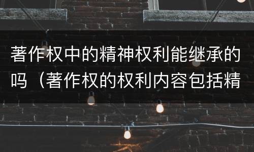 著作权中的精神权利能继承的吗（著作权的权利内容包括精神权利也包括财产权利）