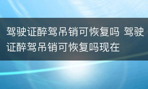 驾驶证醉驾吊销可恢复吗 驾驶证醉驾吊销可恢复吗现在