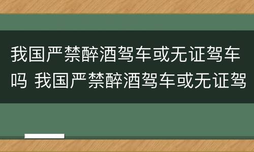 我国严禁醉酒驾车或无证驾车吗 我国严禁醉酒驾车或无证驾车吗为什么