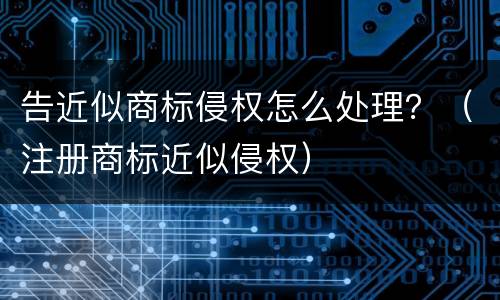 告近似商标侵权怎么处理？（注册商标近似侵权）