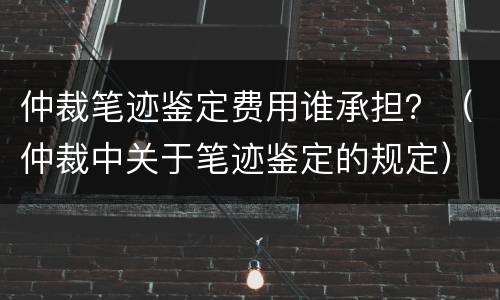 仲裁笔迹鉴定费用谁承担？（仲裁中关于笔迹鉴定的规定）
