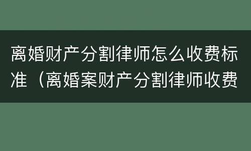 离婚财产分割律师怎么收费标准（离婚案财产分割律师收费标准）