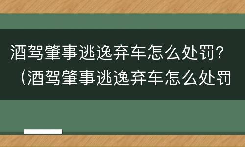 酒驾肇事逃逸弃车怎么处罚？（酒驾肇事逃逸弃车怎么处罚的）