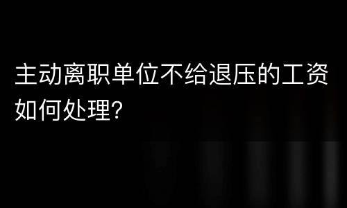 主动离职单位不给退压的工资如何处理？