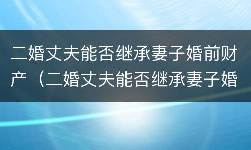 二婚丈夫能否继承妻子婚前财产（二婚丈夫能否继承妻子婚前财产呢）