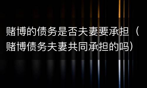 赌博的债务是否夫妻要承担（赌博债务夫妻共同承担的吗）