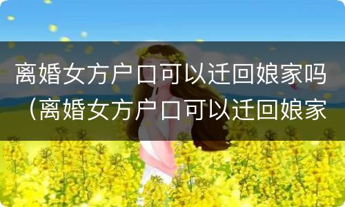 离婚女方户口可以迁回娘家吗（离婚女方户口可以迁回娘家吗现在）