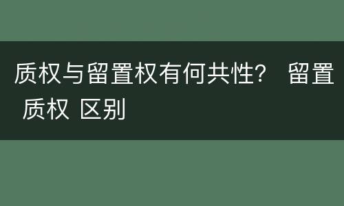 质权与留置权有何共性？ 留置 质权 区别