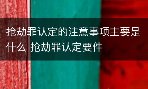 抢劫罪认定的注意事项主要是什么 抢劫罪认定要件
