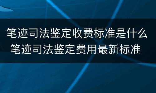 笔迹司法鉴定收费标准是什么 笔迹司法鉴定费用最新标准
