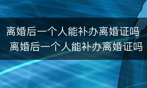 离婚后一个人能补办离婚证吗 离婚后一个人能补办离婚证吗要多少钱