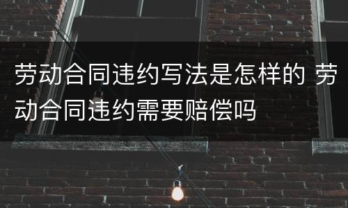劳动合同违约写法是怎样的 劳动合同违约需要赔偿吗