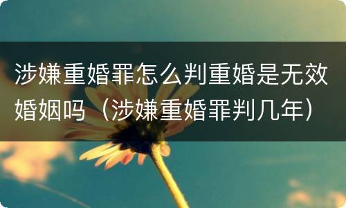 涉嫌重婚罪怎么判重婚是无效婚姻吗（涉嫌重婚罪判几年）