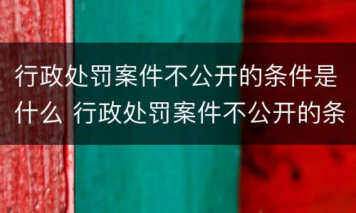 行政处罚案件不公开的条件是什么 行政处罚案件不公开的条件是什么意思