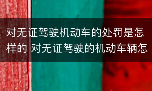 对无证驾驶机动车的处罚是怎样的 对无证驾驶的机动车辆怎么处罚