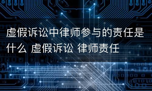 虚假诉讼中律师参与的责任是什么 虚假诉讼 律师责任