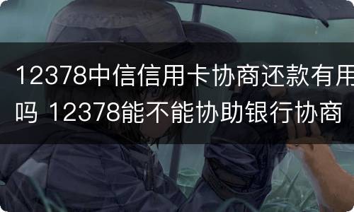 12378中信信用卡协商还款有用吗 12378能不能协助银行协商还信用卡