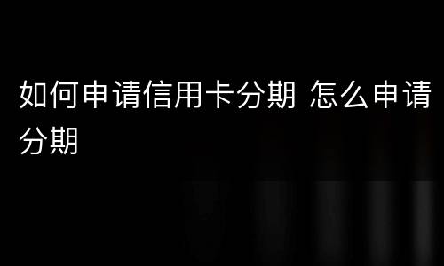 如何申请信用卡分期 怎么申请分期