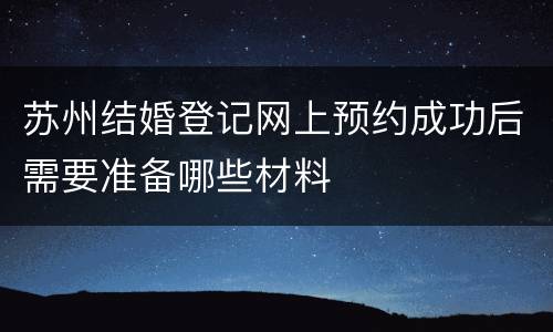 苏州结婚登记网上预约成功后需要准备哪些材料