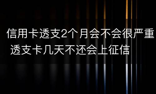 信用卡透支2个月会不会很严重 透支卡几天不还会上征信