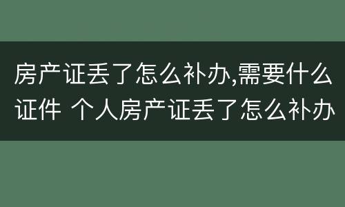 房产证丢了怎么补办,需要什么证件 个人房产证丢了怎么补办,需要什么证件