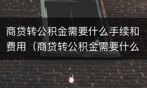 商贷转公积金需要什么手续和费用（商贷转公积金需要什么手续和费用证明）