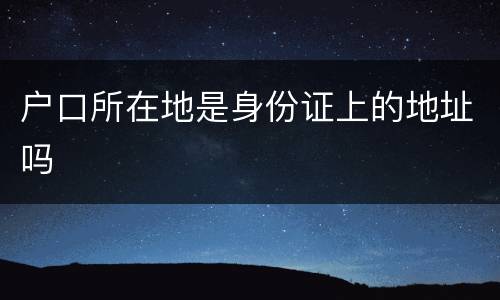 户口所在地是身份证上的地址吗