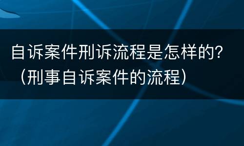 自诉案件刑诉流程是怎样的？（刑事自诉案件的流程）