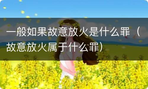 一般如果故意放火是什么罪（故意放火属于什么罪）
