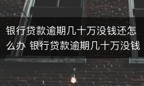 银行贷款逾期几十万没钱还怎么办 银行贷款逾期几十万没钱还怎么办呢