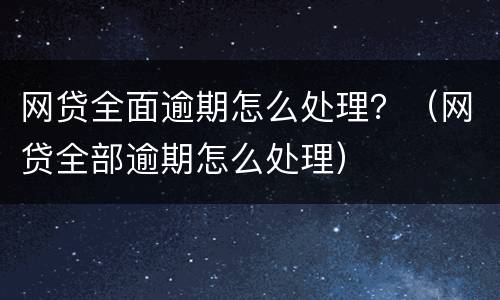网贷全面逾期怎么处理？（网贷全部逾期怎么处理）