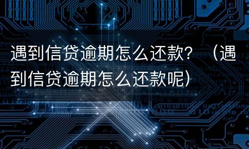 遇到信贷逾期怎么还款？（遇到信贷逾期怎么还款呢）
