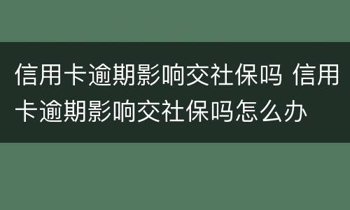 信用卡逾期影响交社保吗 信用卡逾期影响交社保吗怎么办