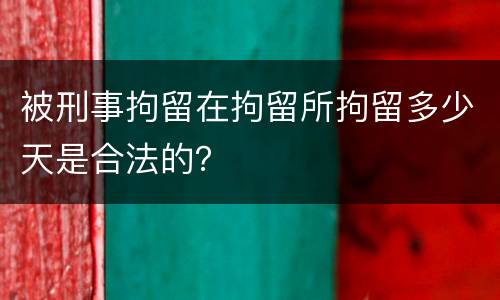 被刑事拘留在拘留所拘留多少天是合法的？