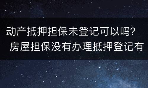 动产抵押担保未登记可以吗？ 房屋担保没有办理抵押登记有效吗