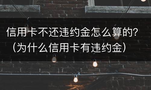 信用卡不还违约金怎么算的？（为什么信用卡有违约金）