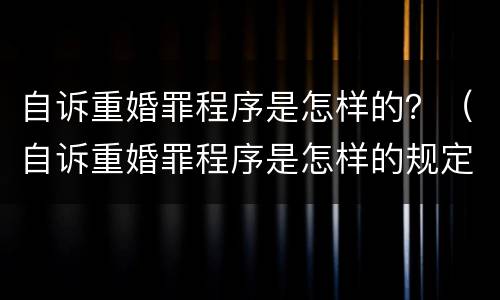 自诉重婚罪程序是怎样的？（自诉重婚罪程序是怎样的规定）