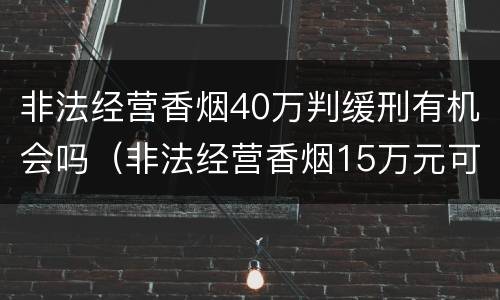 非法经营香烟40万判缓刑有机会吗（非法经营香烟15万元可以判缓吗）