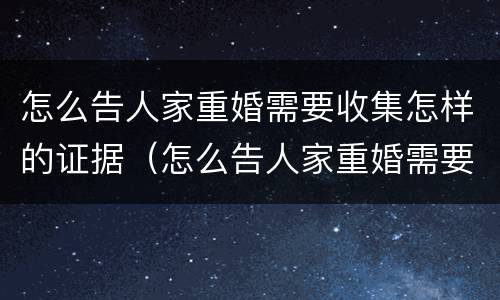 怎么告人家重婚需要收集怎样的证据（怎么告人家重婚需要收集怎样的证据才有效）