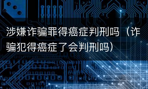 涉嫌诈骗罪得癌症判刑吗（诈骗犯得癌症了会判刑吗）